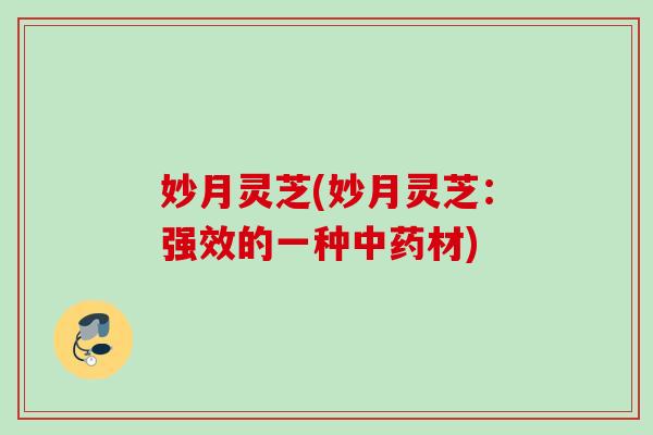妙月灵芝(妙月灵芝：强效的一种中药材)