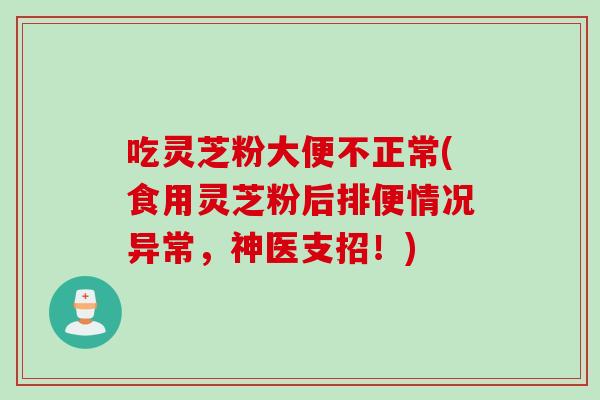 吃灵芝粉大便不正常(食用灵芝粉后排便情况异常，神医支招！)