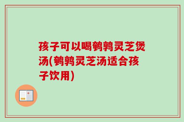 孩子可以喝鹌鹑灵芝煲汤(鹌鹑灵芝汤适合孩子饮用)