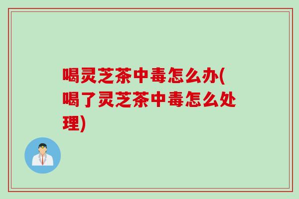 喝灵芝茶中毒怎么办(喝了灵芝茶中毒怎么处理)