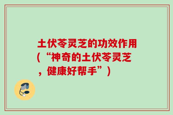 土伏苓灵芝的功效作用(“神奇的土伏苓灵芝，健康好帮手”)