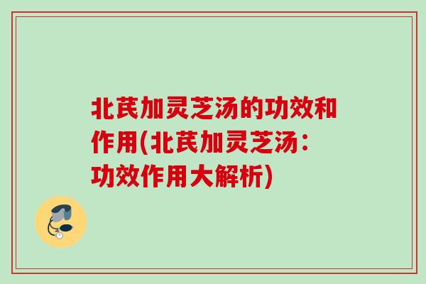北芪加灵芝汤的功效和作用(北芪加灵芝汤：功效作用大解析)