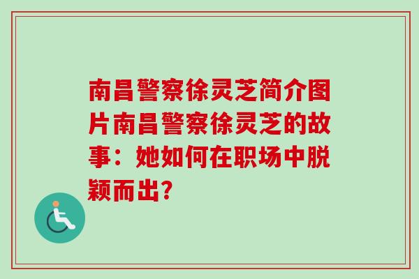 南昌警察徐灵芝简介图片南昌警察徐灵芝的故事：她如何在职场中脱颖而出？