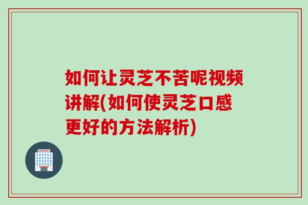 如何让灵芝不苦呢视频讲解(如何使灵芝口感更好的方法解析)
