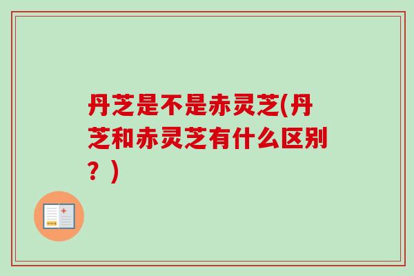 丹芝是不是赤灵芝(丹芝和赤灵芝有什么区别？)