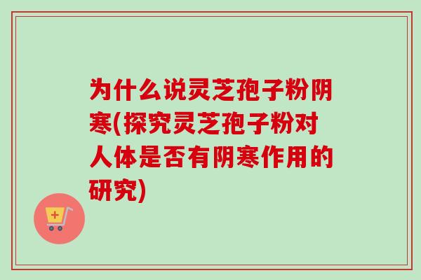 为什么说灵芝孢子粉阴寒(探究灵芝孢子粉对人体是否有阴寒作用的研究)