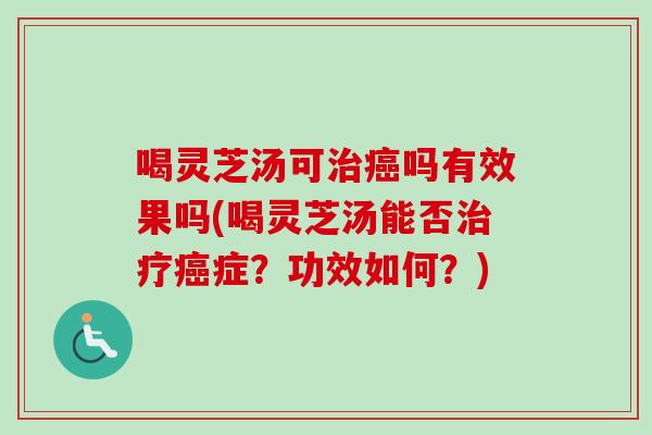 喝灵芝汤可治癌吗有效果吗(喝灵芝汤能否治疗癌症？功效如何？)