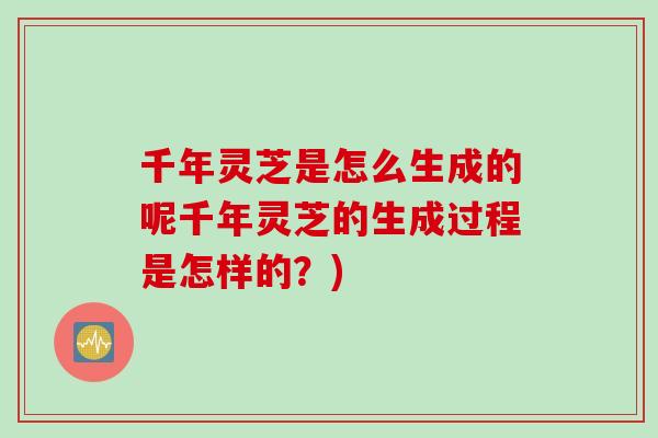 千年灵芝是怎么生成的呢千年灵芝的生成过程是怎样的?) 千年灵芝是怎么生成的呢千年灵芝的生成过程是怎样的?)