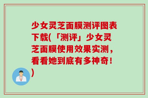 少女灵芝面膜测评图表下载(「测评」少女灵芝面膜使用效果实测，看看她到底有多神奇！)