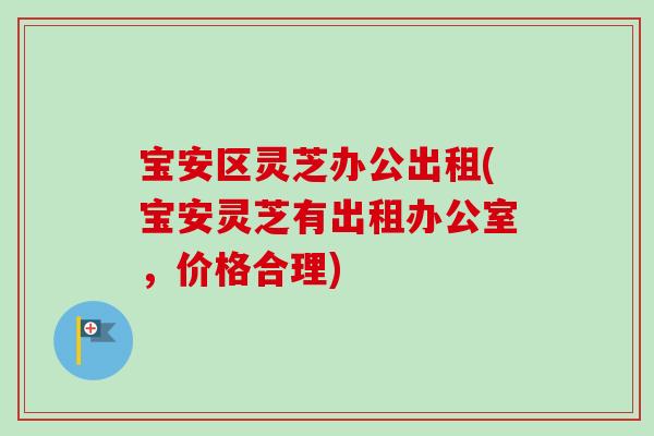 宝安区灵芝办公出租(宝安灵芝有出租办公室,价格合理) 宝安区灵芝办公出租(宝安灵芝有出租办公室,价格合理)