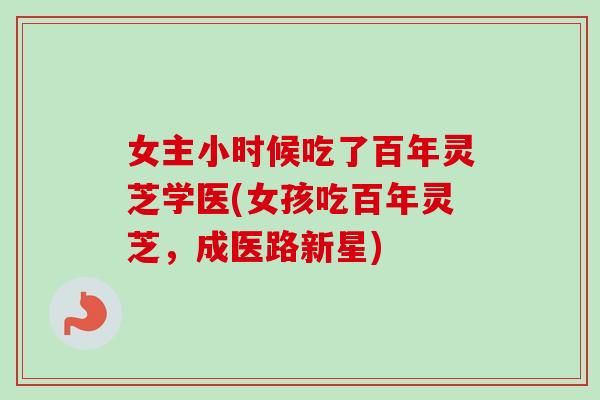 女主小时候吃了百年灵芝学医(女孩吃百年灵芝，成医路新星)