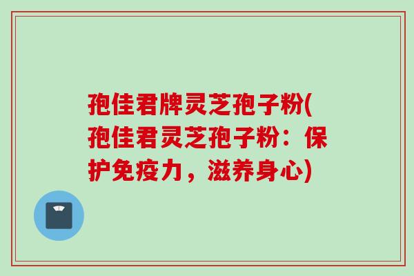 孢佳君牌灵芝孢子粉(孢佳君灵芝孢子粉：保护免疫力，滋养身心)