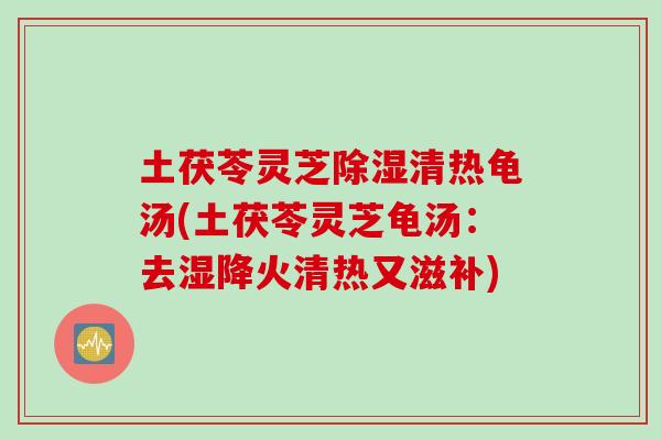 土茯苓灵芝除湿清热龟汤(土茯苓灵芝龟汤：去湿降火清热又滋补)