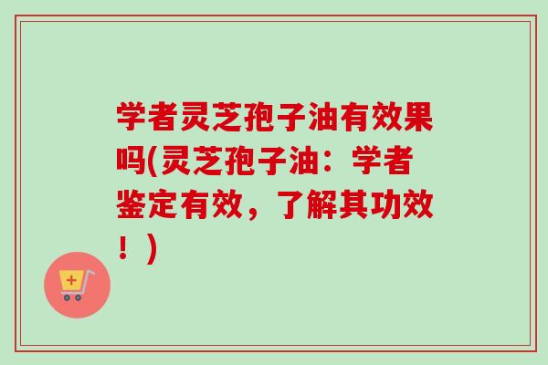 学者灵芝孢子油有效果吗(灵芝孢子油：学者鉴定有效，了解其功效！)