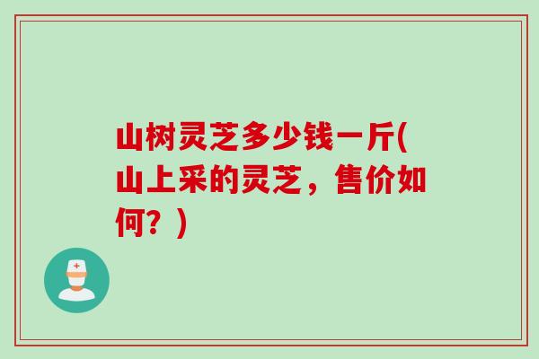山树灵芝多少钱一斤(山上采的灵芝，售价如何？)