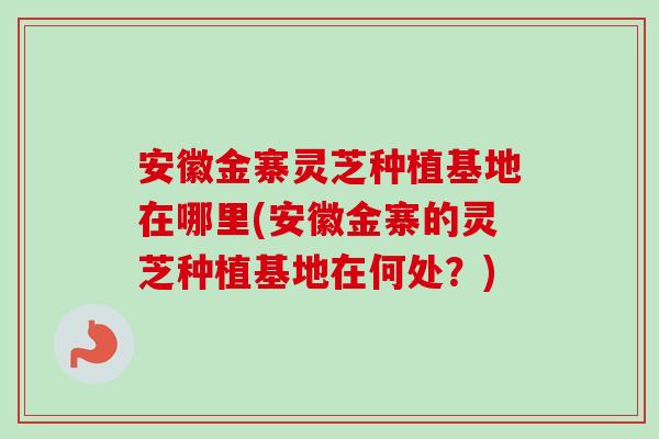 安徽金寨灵芝种植基地在哪里(安徽金寨的灵芝种植基地在何处？)