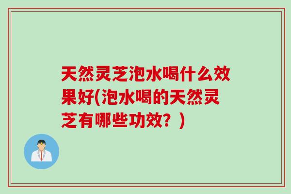 天然灵芝泡水喝什么效果好(泡水喝的天然灵芝有哪些功效？)