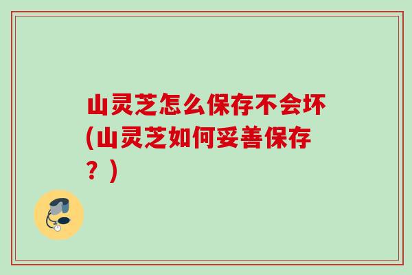 山灵芝怎么保存不会坏(山灵芝如何妥善保存？)