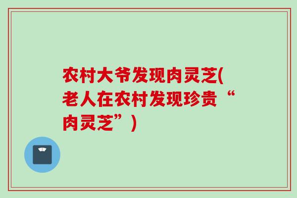 农村大爷发现肉灵芝(老人在农村发现珍贵“肉灵芝”)