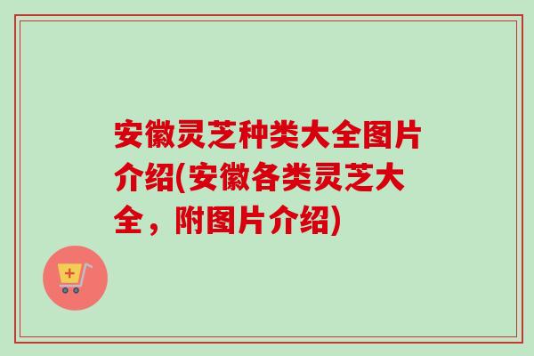 安徽灵芝种类大全图片介绍(安徽各类灵芝大全，附图片介绍)