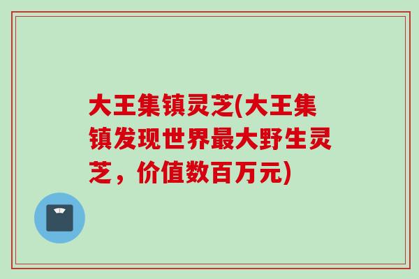 大王集镇灵芝(大王集镇发现世界最大野生灵芝，价值数百万元)