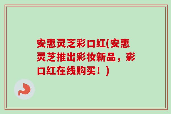 安惠灵芝彩口红(安惠灵芝推出彩妆新品，彩口红在线购买！)
