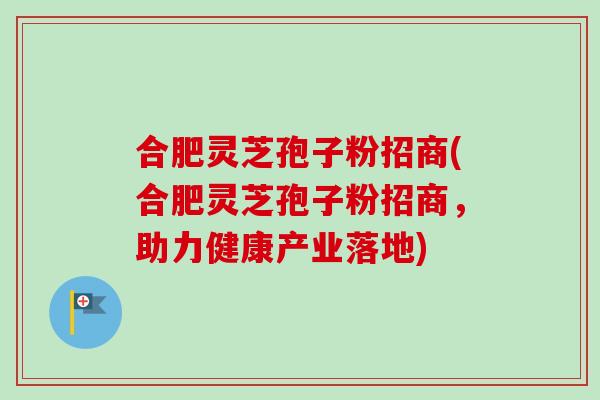 合肥灵芝孢子粉招商(合肥灵芝孢子粉招商，助力健康产业落地)
