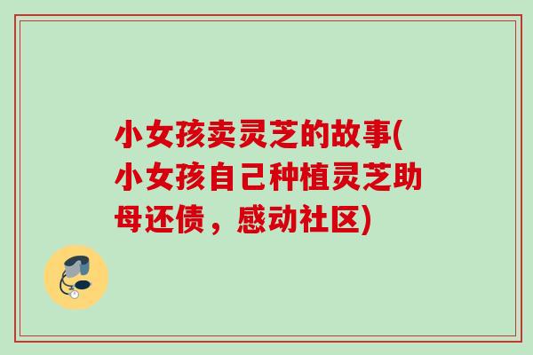 小女孩卖灵芝的故事(小女孩自己种植灵芝助母还债，感动社区)