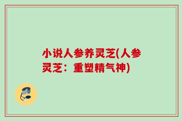 小说人参养灵芝(人参灵芝：重塑精气神)