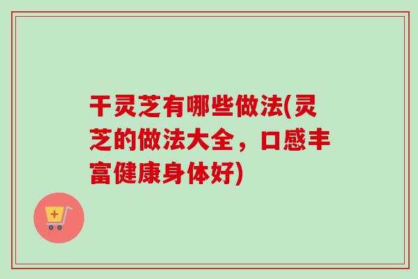 干灵芝有哪些做法(灵芝的做法大全,口感丰富健康身体好) 干灵芝有哪些做法(灵芝的做法大全,口感丰富健康身体好)