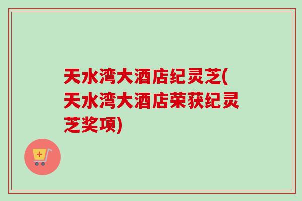 天水湾大酒店纪灵芝(天水湾大酒店荣获纪灵芝奖项)