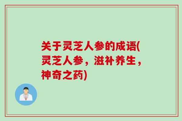 关于灵芝人参的成语(灵芝人参，滋补养生，神奇之药)