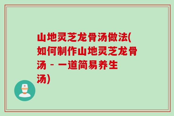 山地灵芝龙骨汤做法(如何制作山地灵芝龙骨汤 - 一道简易养生汤)