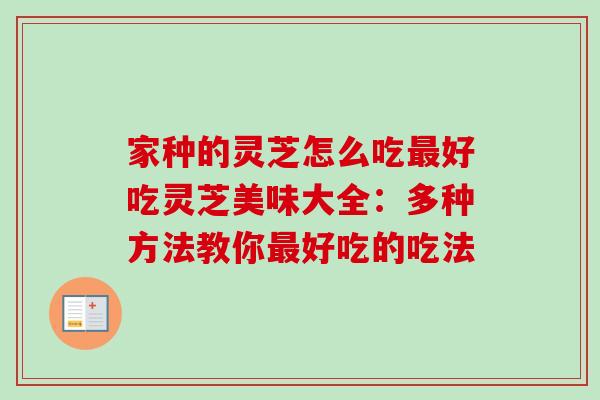 家种的灵芝怎么吃最好吃灵芝美味大全：多种方法教你最好吃的吃法