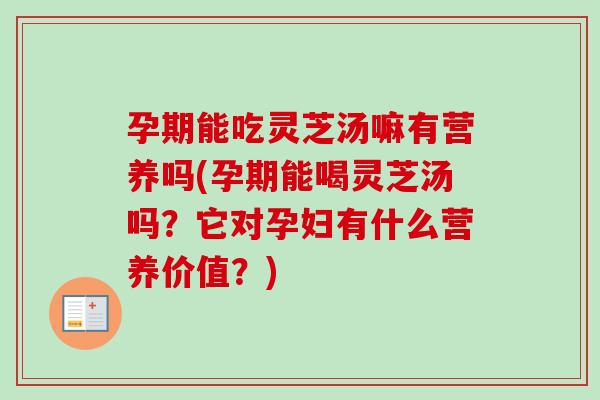 孕期能吃灵芝汤嘛有营养吗(孕期能喝灵芝汤吗？它对孕妇有什么营养价值？)