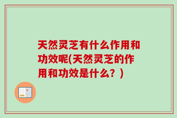天然灵芝有什么作用和功效呢(天然灵芝的作用和功效是什么？)