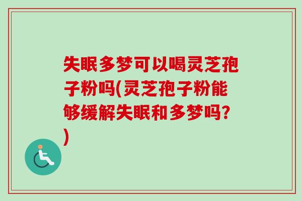 失眠多梦可以喝灵芝孢子粉吗(灵芝孢子粉能够缓解失眠和多梦吗？)