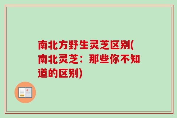 南北方野生灵芝区别(南北灵芝：那些你不知道的区别)