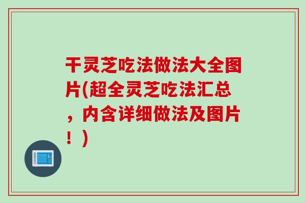 干灵芝吃法做法大全图片(超全灵芝吃法汇总，内含详细做法及图片！)