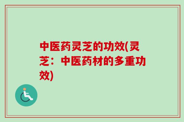 中医药灵芝的功效(灵芝：中医药材的多重功效)