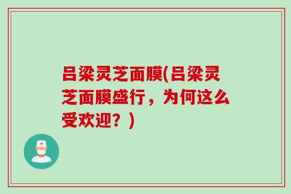 吕梁灵芝面膜(吕梁灵芝面膜盛行，为何这么受欢迎？)