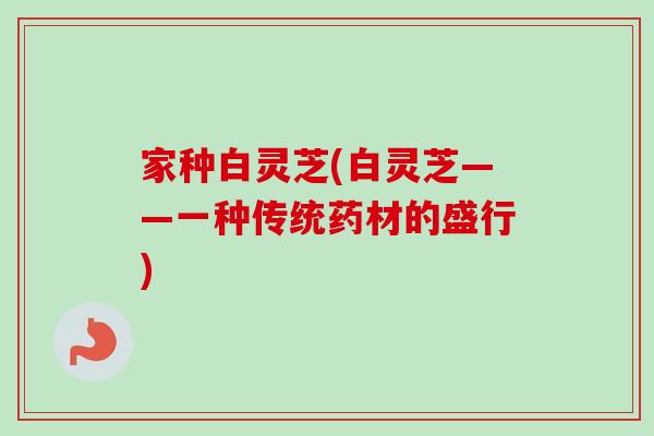 家种白灵芝(白灵芝——一种传统药材的盛行) 家种白灵芝(白灵芝——一种传统药材的盛行)