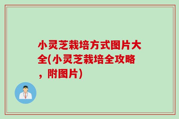 小灵芝栽培方式图片大全(小灵芝栽培全攻略，附图片)