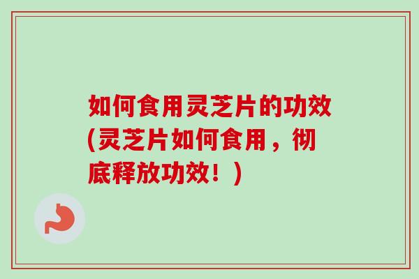 如何食用灵芝片的功效(灵芝片如何食用，彻底释放功效！)