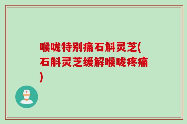喉咙特别痛石斛灵芝(石斛灵芝缓解喉咙疼痛)
