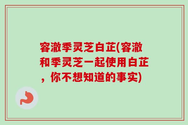 容澈季灵芝白芷(容澈和季灵芝一起使用白芷，你不想知道的事实)