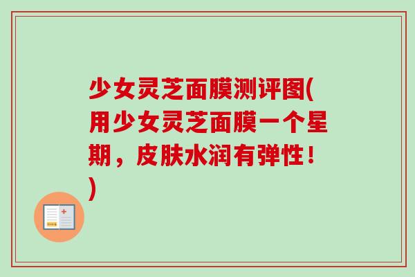 少女灵芝面膜测评图(用少女灵芝面膜一个星期，皮肤水润有弹性！)