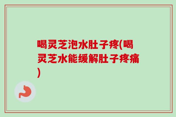 喝灵芝泡水肚子疼(喝灵芝水能缓解肚子疼痛)