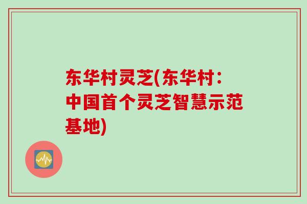东华村灵芝(东华村：中国首个灵芝智慧示范基地)
