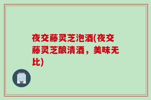 夜交藤灵芝泡酒(夜交藤灵芝酿清酒，美味无比)